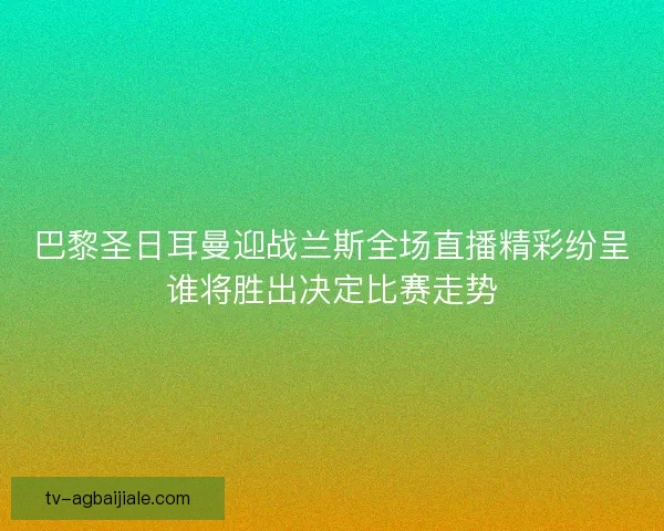 巴黎圣日耳曼迎战兰斯全场直播精彩纷呈谁将胜出决定比赛走势