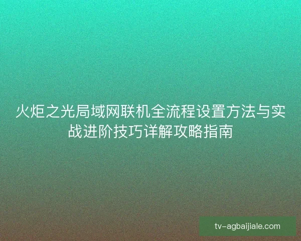 火炬之光局域网联机全流程设置方法与实战进阶技巧详解攻略指南