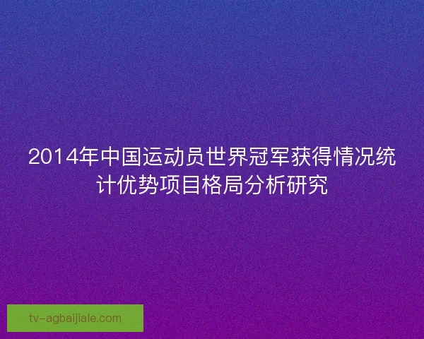 2014年中国运动员世界冠军获得情况统计优势项目格局分析研究