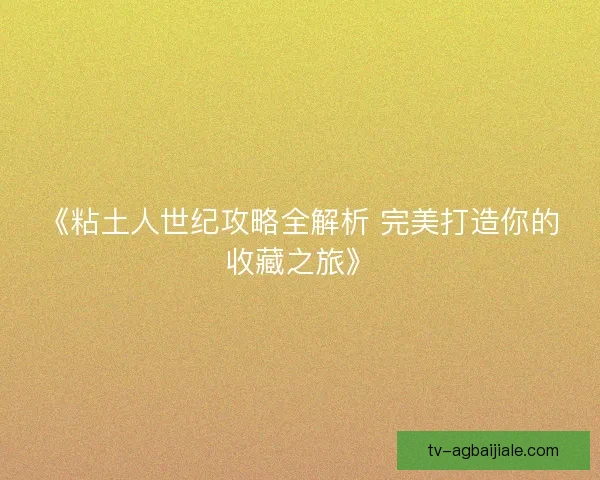 《粘土人世纪攻略全解析 完美打造你的收藏之旅》