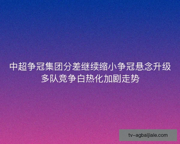 中超争冠集团分差继续缩小争冠悬念升级多队竞争白热化加剧走势