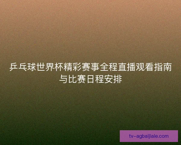 乒乓球世界杯精彩赛事全程直播观看指南与比赛日程安排